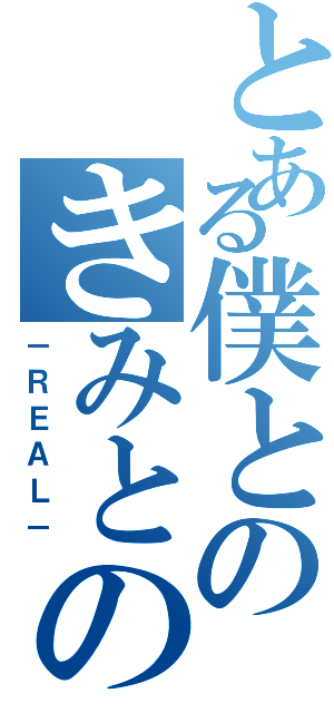 とある僕とのきみとの（－ＲＥＡＬ－）