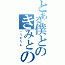 とある僕とのきみとの（－ＲＥＡＬ－）