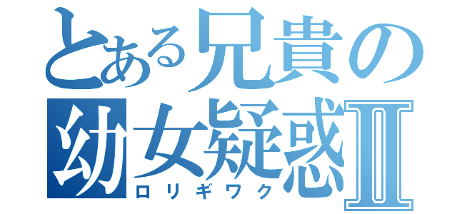 とある兄貴の幼女疑惑Ⅱ（ロリギワク）