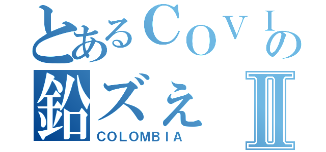 とあるＣＯＶＩＤの鉛ズぇⅡ（ＣＯＬＯＭＢＩＡ ）