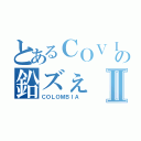 とあるＣＯＶＩＤの鉛ズぇⅡ（ＣＯＬＯＭＢＩＡ ）