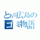 とある広島のゴミ物語り（）