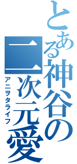 とある神谷の二次元愛（アニヲタライフ）