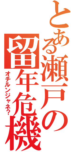 とある瀬戸の留年危機（オチルンジャネ？）