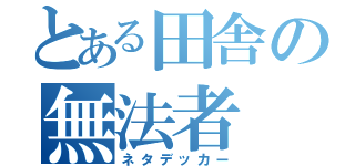 とある田舎の無法者（ネタデッカー）