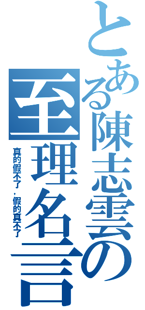 とある陳志雲の至理名言（真的假不了，假的真不了）