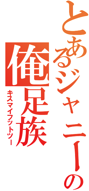 とあるジャニーズの俺足族（キスマイフットツー）