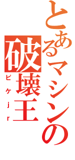 とあるマシンの破壊王（ピケｊｒ）