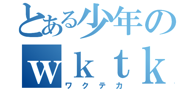 とある少年のｗｋｔｋ（ワクテカ）