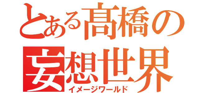 とある髙橋の妄想世界（イメージワールド）