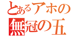 とあるアホの無冠の五（）