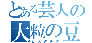 とある芸人の大粒の豆（ピスタチオ）