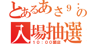 とあるあさ９：４５の入場抽選（１０：００開店）