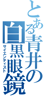 とある青井の白黒眼鏡（サイエンティスト）