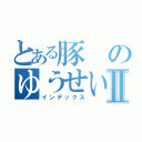 とある豚のゆうせいⅡ（インデックス）