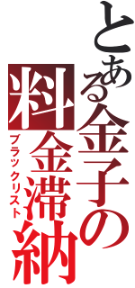 とある金子の料金滞納（ブラックリスト）