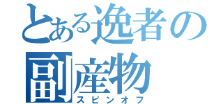 とある逸者の副産物（スピンオフ）