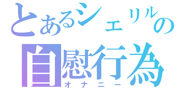 とあるシェリルの自慰行為（オナニー）