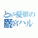 とある憂鬱の涼宮ハルヒ（）