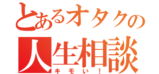 とあるオタクの人生相談（キモい！）