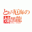 とある厄海の煉黒龍（グラン・ミラオス）