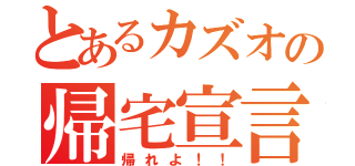 とあるカズオの帰宅宣言（帰れよ！！）