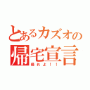 とあるカズオの帰宅宣言（帰れよ！！）