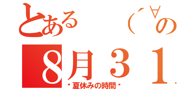 とある （´∀｀）暇人の８月３１日（〜夏休みの時間〜）