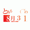 とある （´∀｀）暇人の８月３１日（〜夏休みの時間〜）