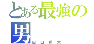 とある最強の男（田口翔太）