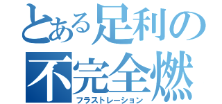 とある足利の不完全燃焼（フラストレーション）