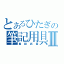 とあるひたぎの筆記用具Ⅱ（戦闘武器）