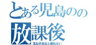 とある児島のの放課後（玉ねぎ出ると帰れない）