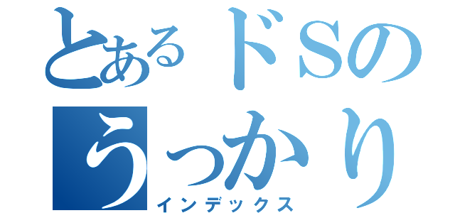 とあるドＳのうっかりさん（インデックス）