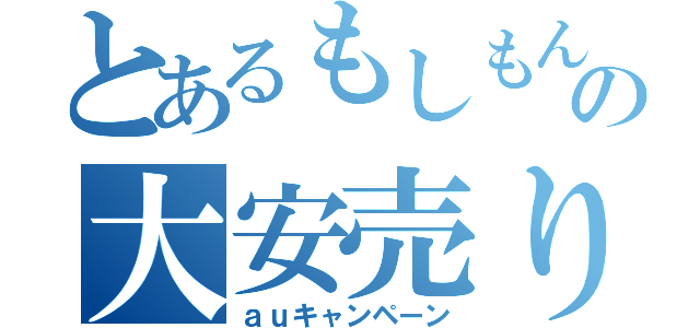 とあるもしもんの大安売り（ａｕキャンペーン）