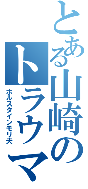 とある山崎のトラウマ（ホルスタインモリ夫）