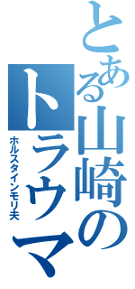 とある山崎のトラウマ（ホルスタインモリ夫）