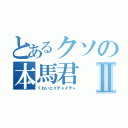 とあるクソの本馬君Ⅱ（くむいとイチャイチャ）