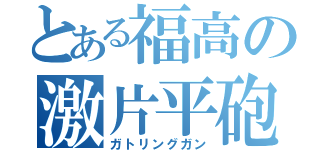 とある福高の激片平砲（ガトリングガン）