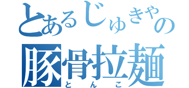 とあるじゅきやの豚骨拉麺（とんこ）