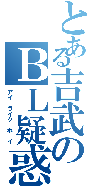 とある吉武のＢＬ疑惑（アイ ライク ボーイ）