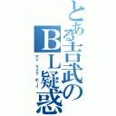 とある吉武のＢＬ疑惑（アイ ライク ボーイ）