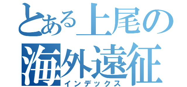 とある上尾の海外遠征（インデックス）