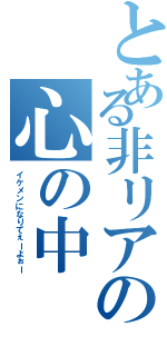 とある非リアの心の中（イケメンになりてぇーよぉー）