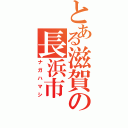 とある滋賀の長浜市（ナガハマシ）