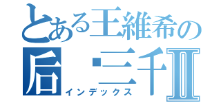 とある王維希の后宫三千Ⅱ（インデックス）