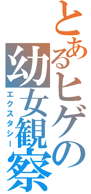 とあるヒゲの幼女観察（エクスタシー）