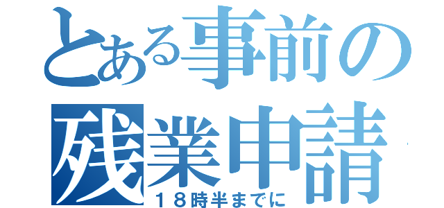 とある事前の残業申請（１８時半までに）