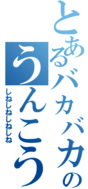 とあるバカバカバカバカのうんこうんこうんこ（しねしねしねしね）