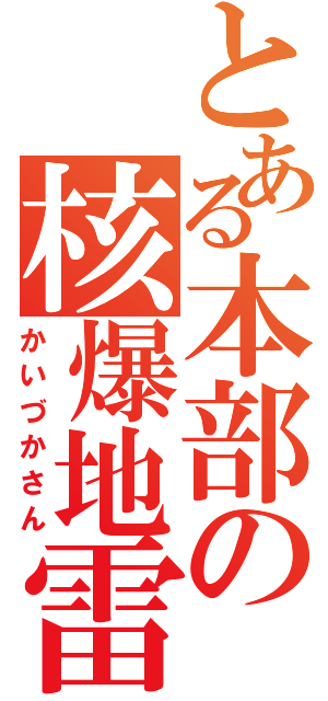 とある本部の核爆地雷（かいづかさん）